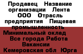 Продавец › Название организации ­ Лента, ООО › Отрасль предприятия ­ Пищевая промышленность › Минимальный оклад ­ 1 - Все города Работа » Вакансии   . Кемеровская обл.,Юрга г.